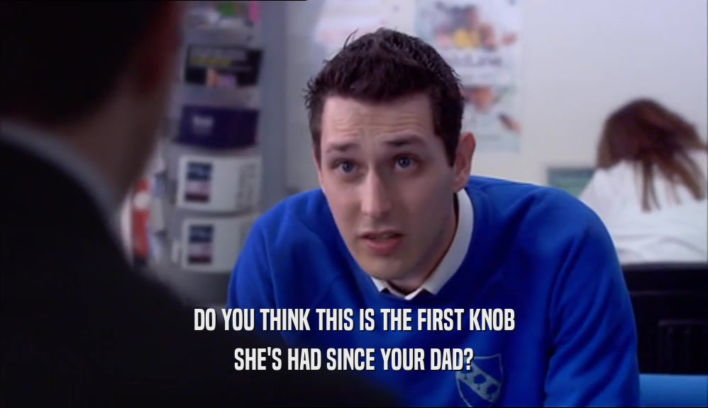 DO YOU THINK THIS IS THE FIRST KNOB SHE'S HAD SINCE YOUR DAD? 