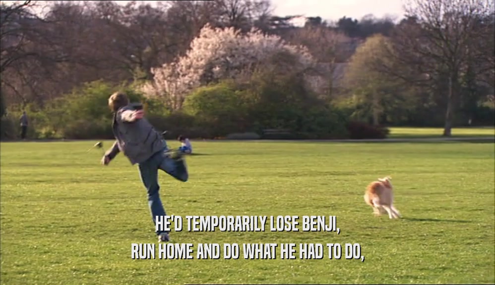 HE'D TEMPORARILY LOSE BENJI, RUN HOME AND DO WHAT HE HAD TO DO, 