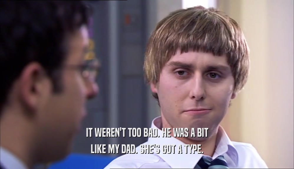 IT WEREN'T TOO BAD. HE WAS A BIT LIKE MY DAD. SHE'S GOT A TYPE. 