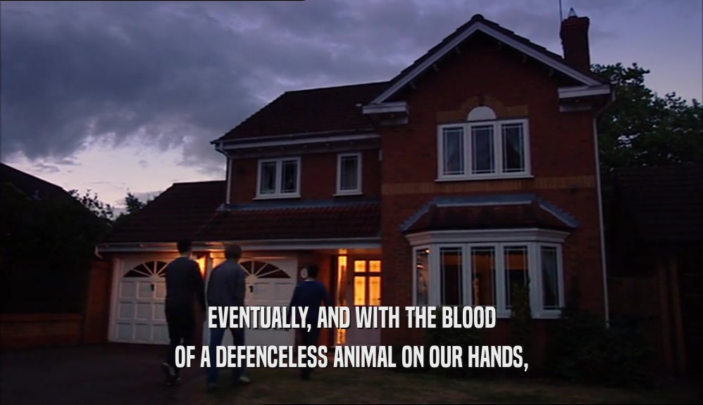 EVENTUALLY, AND WITH THE BLOOD OF A DEFENCELESS ANIMAL ON OUR HANDS, 