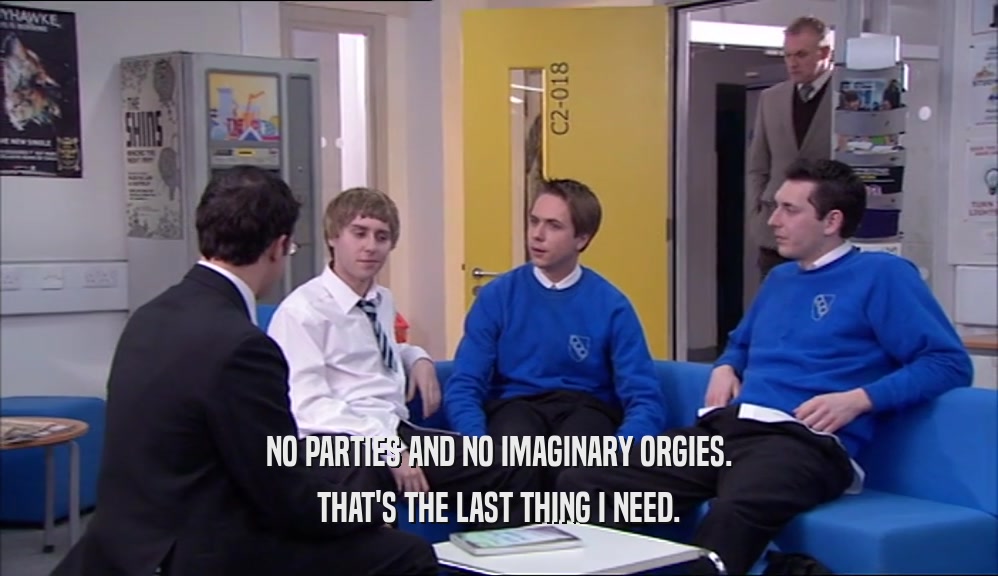 NO PARTIES AND NO IMAGINARY ORGIES. THAT'S THE LAST THING I NEED. 