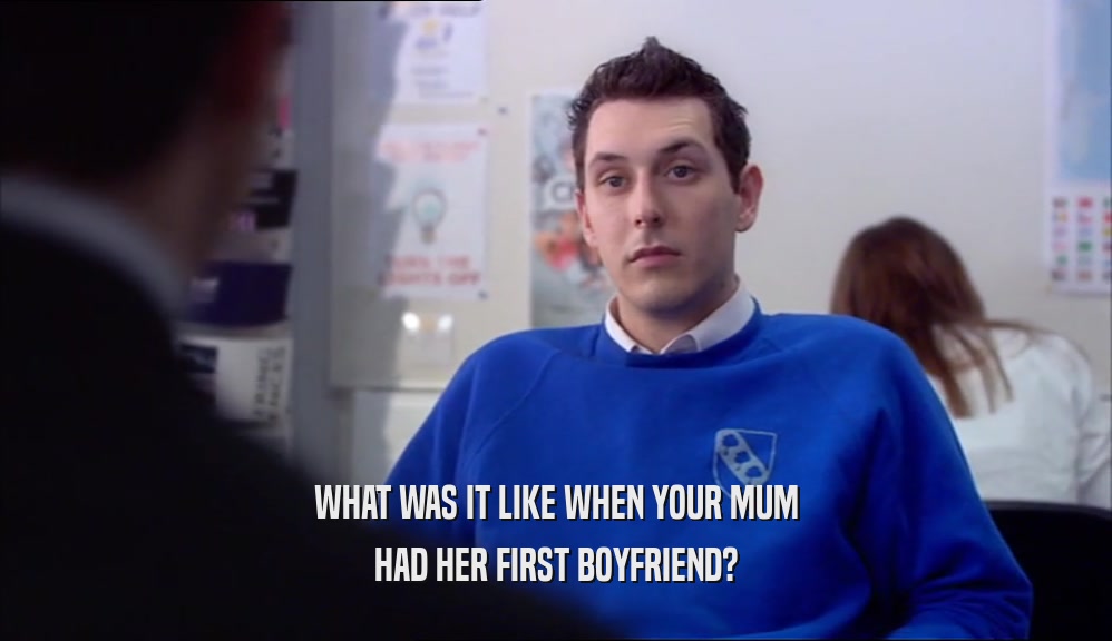 WHAT WAS IT LIKE WHEN YOUR MUM HAD HER FIRST BOYFRIEND? 