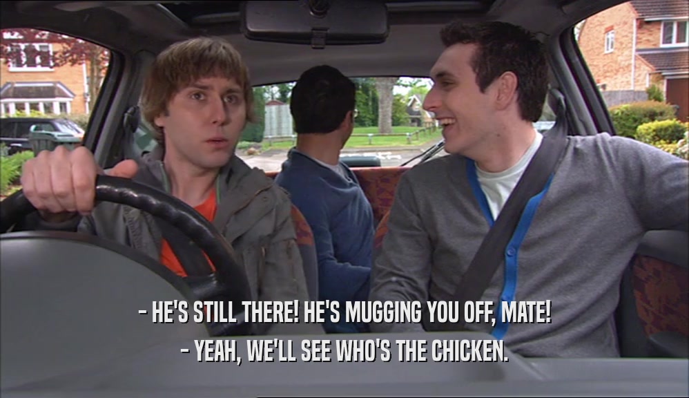 - HE'S STILL THERE! HE'S MUGGING YOU OFF, MATE! - YEAH, WE'LL SEE WHO'S THE CHICKEN. 