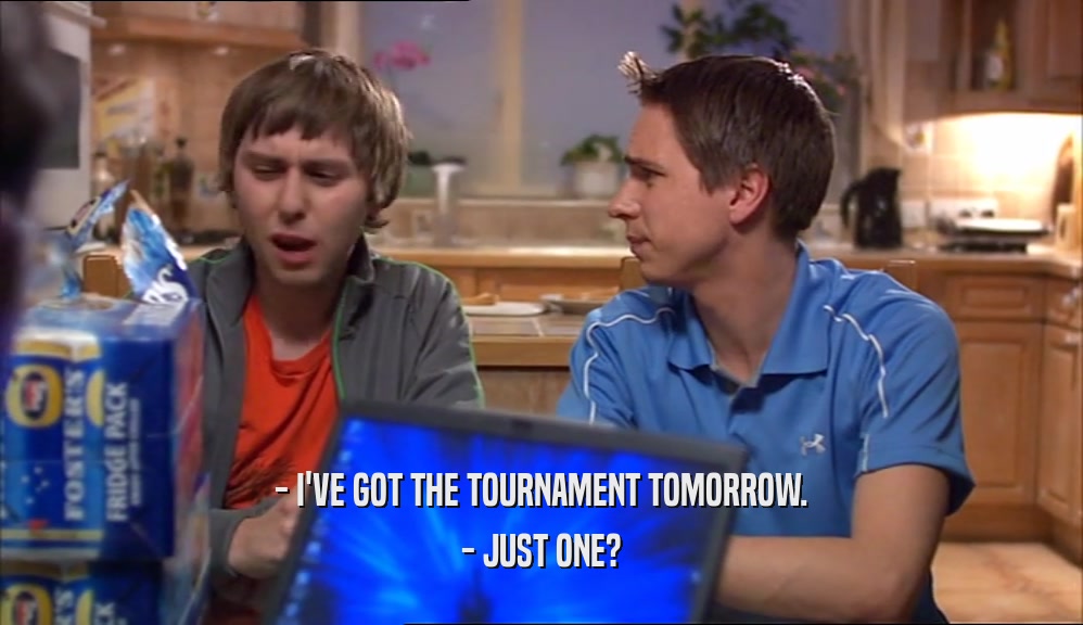 - I'VE GOT THE TOURNAMENT TOMORROW. - JUST ONE? 