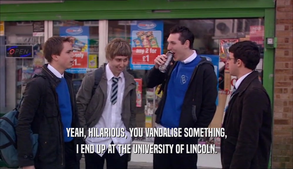 YEAH, HILARIOUS, YOU VANDALISE SOMETHING, I END UP AT THE UNIVERSITY OF LINCOLN. 