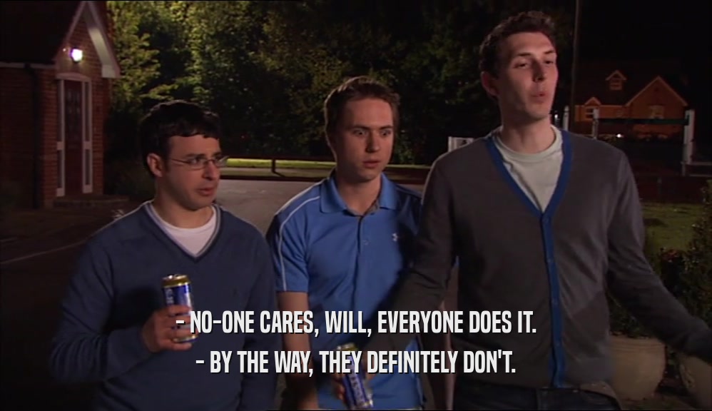 - NO-ONE CARES, WILL, EVERYONE DOES IT. - BY THE WAY, THEY DEFINITELY DON'T. 