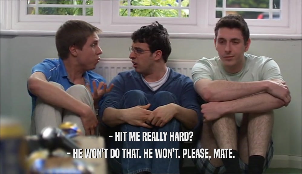 - HIT ME REALLY HARD? - HE WON'T DO THAT. HE WON'T. PLEASE, MATE. 