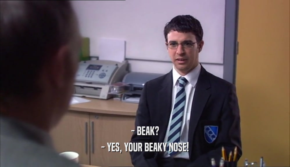 - BEAK? - YES, YOUR BEAKY NOSE! 