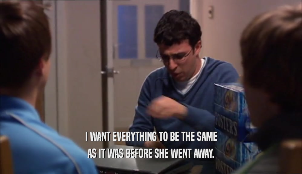 I WANT EVERYTHING TO BE THE SAME AS IT WAS BEFORE SHE WENT AWAY. 