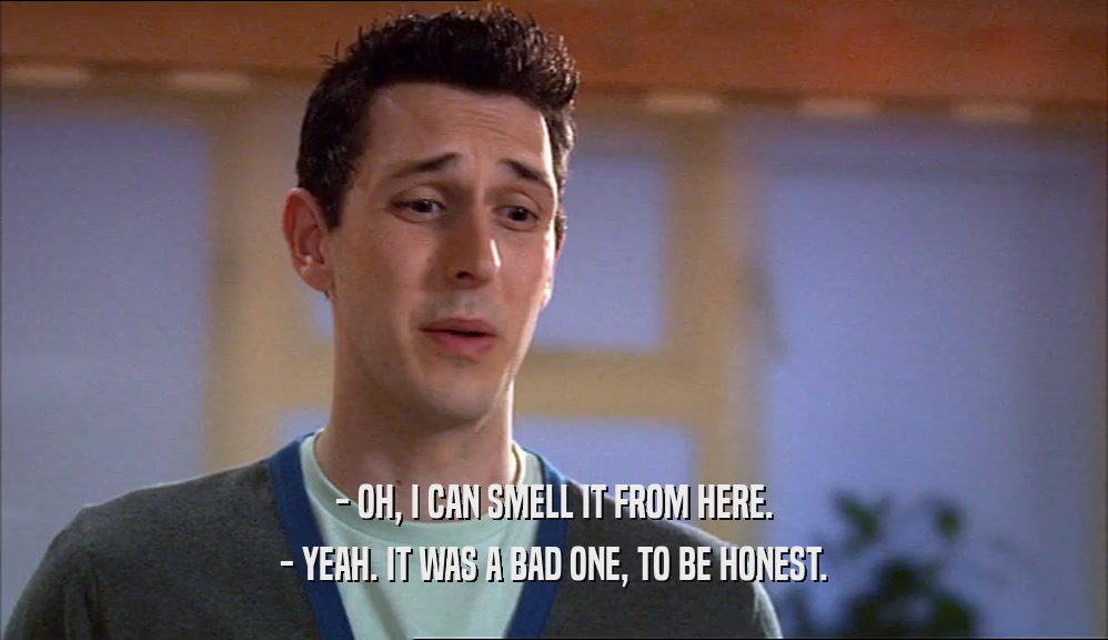 - OH, I CAN SMELL IT FROM HERE. - YEAH. IT WAS A BAD ONE, TO BE HONEST. 