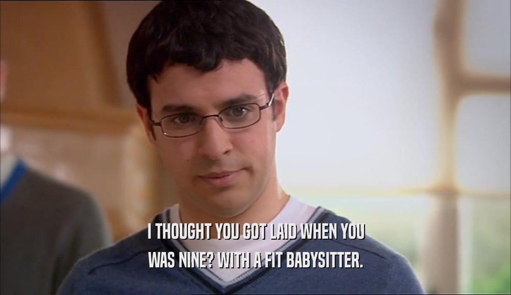 I THOUGHT YOU GOT LAID WHEN YOU WAS NINE? WITH A FIT BABYSITTER. 