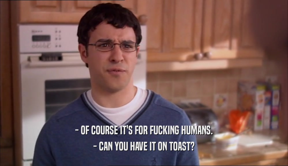 - OF COURSE IT'S FOR FUCKING HUMANS. - CAN YOU HAVE IT ON TOAST? 