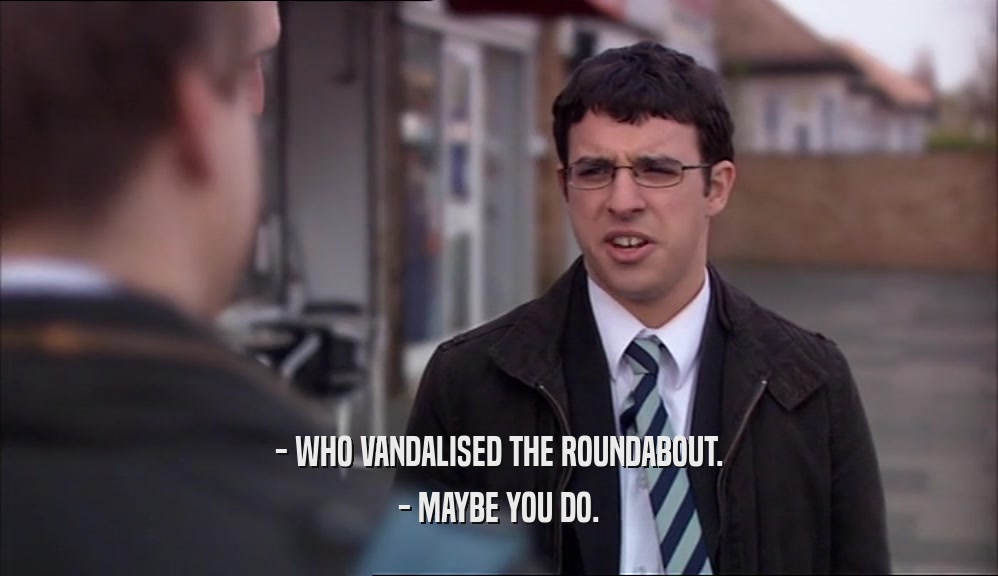 - WHO VANDALISED THE ROUNDABOUT. - MAYBE YOU DO. 