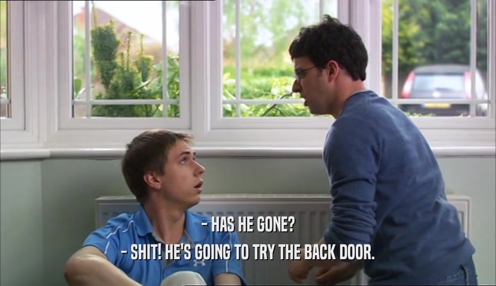 - HAS HE GONE? - SHIT! HE'S GOING TO TRY THE BACK DOOR. 
