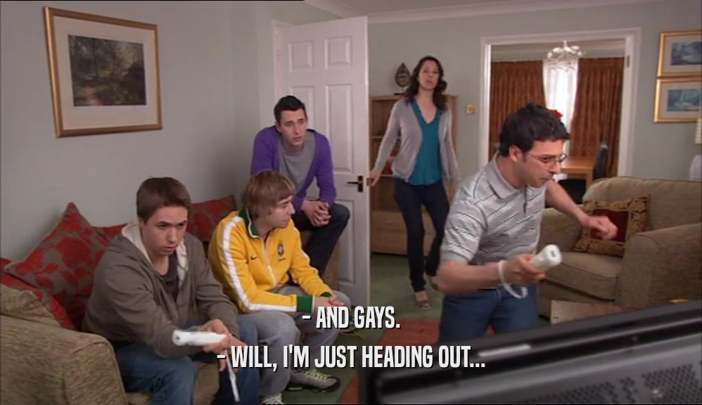 - AND GAYS. - WILL, I'M JUST HEADING OUT... 