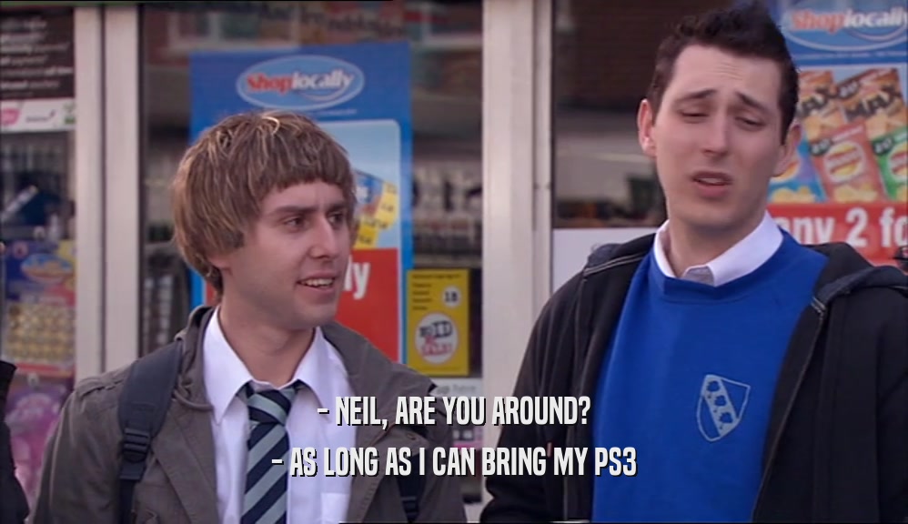 - NEIL, ARE YOU AROUND? - AS LONG AS I CAN BRING MY PS3 
