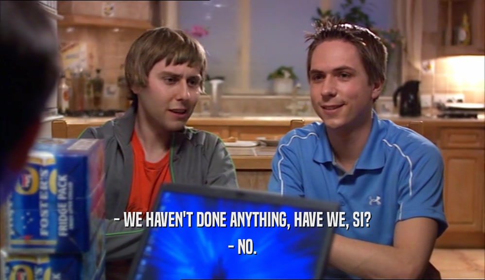 - WE HAVEN'T DONE ANYTHING, HAVE WE, SI? - NO. 