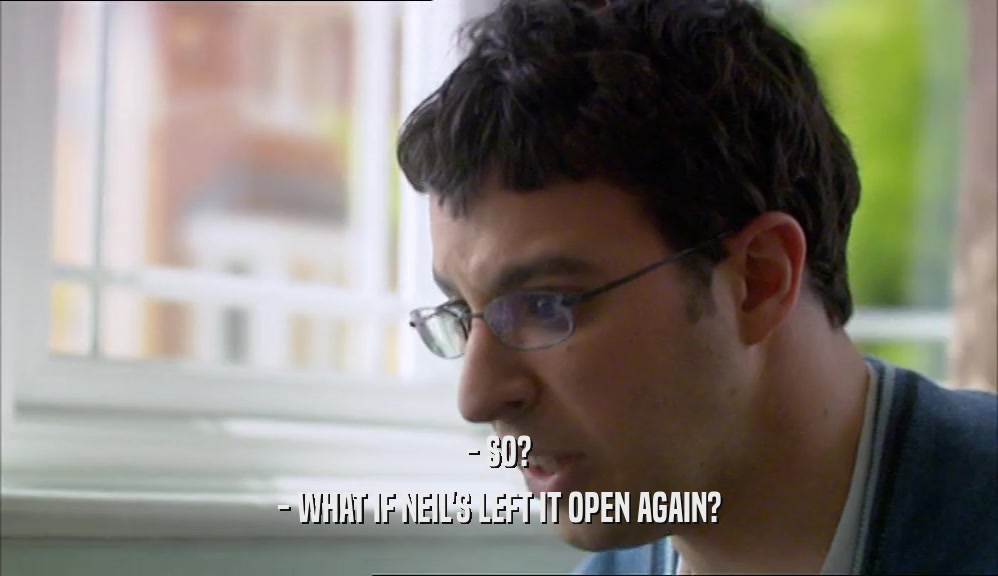 - SO? - WHAT IF NEIL'S LEFT IT OPEN AGAIN? 