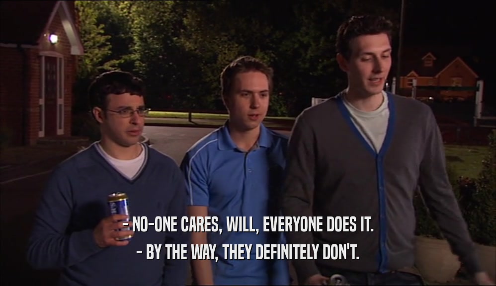 - NO-ONE CARES, WILL, EVERYONE DOES IT. - BY THE WAY, THEY DEFINITELY DON'T. 