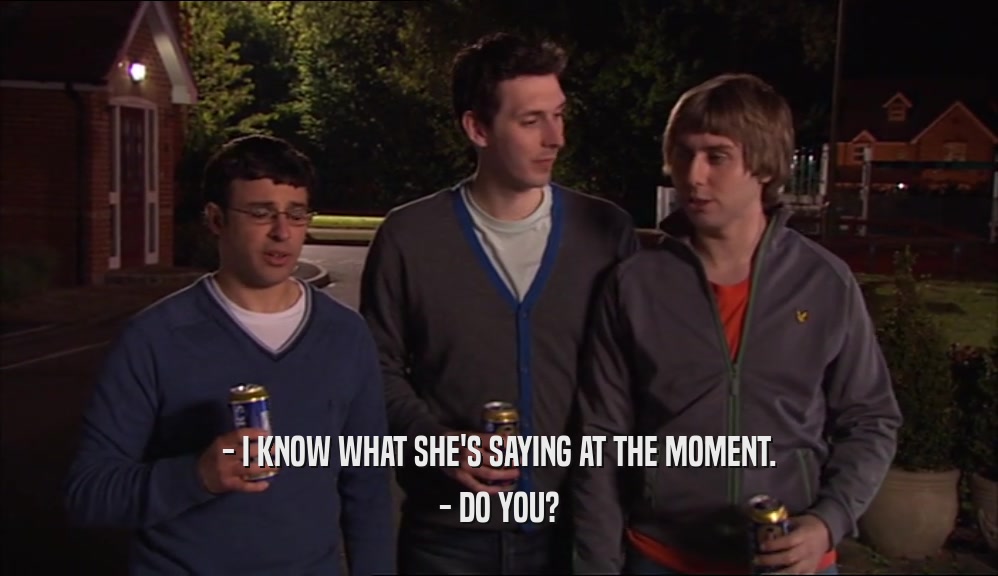 - I KNOW WHAT SHE'S SAYING AT THE MOMENT. - DO YOU? 