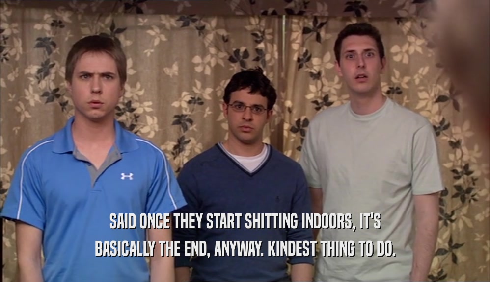 SAID ONCE THEY START SHITTING INDOORS, IT'S BASICALLY THE END, ANYWAY. KINDEST THING TO DO. 
