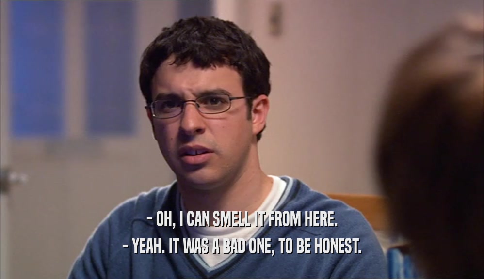 - OH, I CAN SMELL IT FROM HERE. - YEAH. IT WAS A BAD ONE, TO BE HONEST. 
