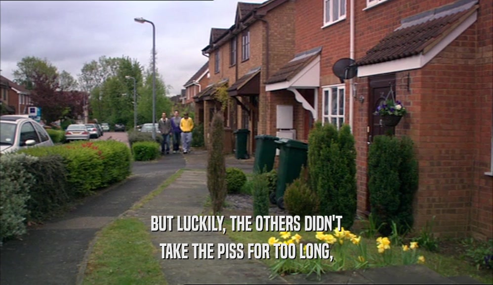 BUT LUCKILY, THE OTHERS DIDN'T TAKE THE PISS FOR TOO LONG, 