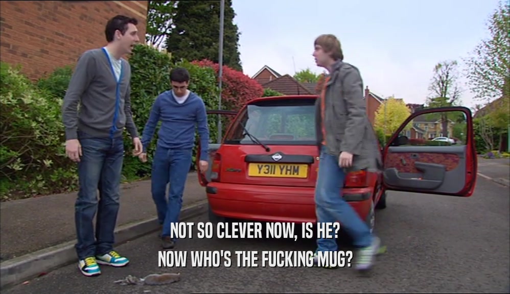 NOT SO CLEVER NOW, IS HE? NOW WHO'S THE FUCKING MUG? 