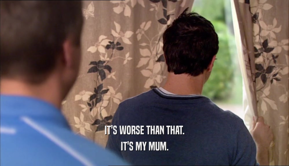IT'S WORSE THAN THAT. IT'S MY MUM. 