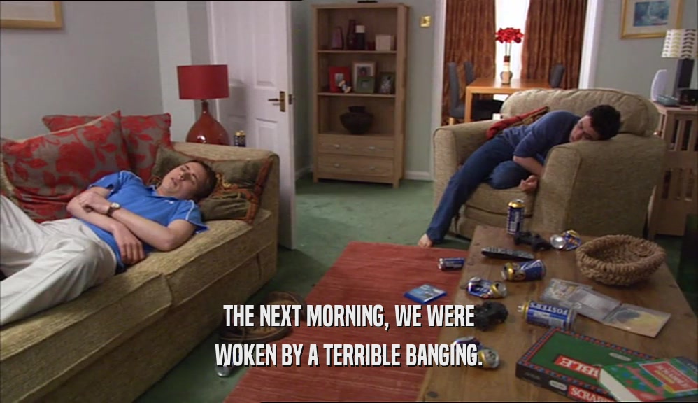 THE NEXT MORNING, WE WERE
 WOKEN BY A TERRIBLE BANGING.
 