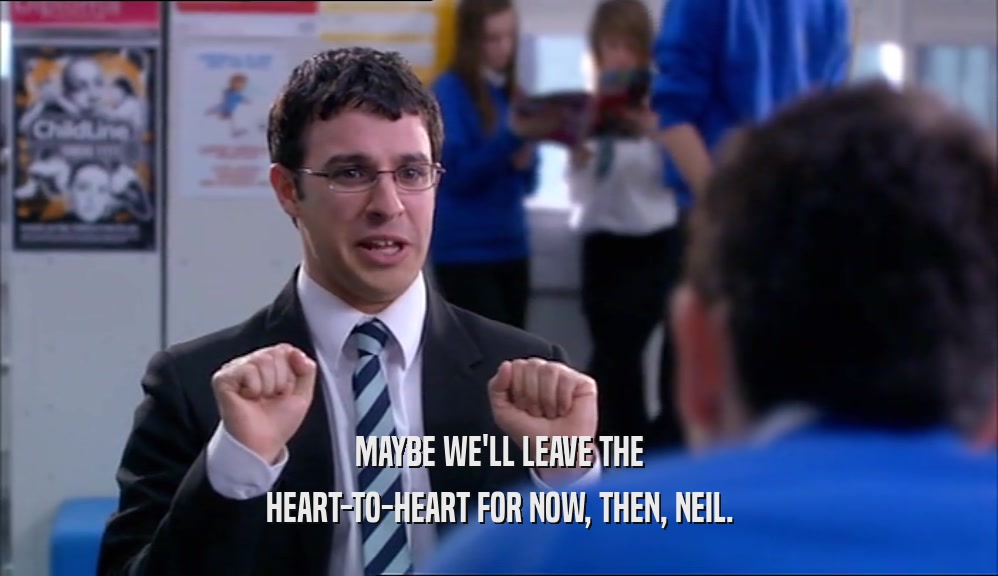 MAYBE WE'LL LEAVE THE HEART-TO-HEART FOR NOW, THEN, NEIL. 