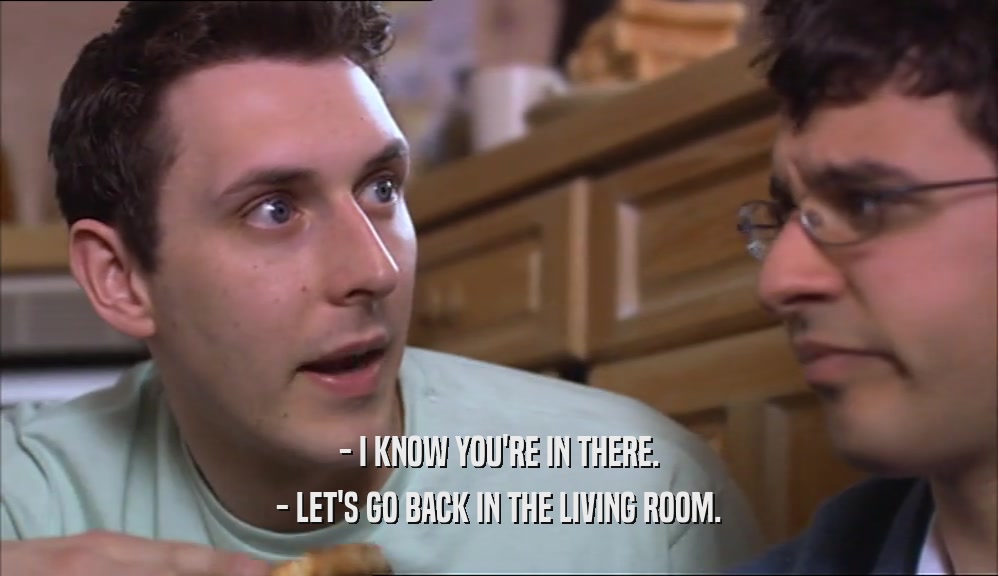 - I KNOW YOU'RE IN THERE. - LET'S GO BACK IN THE LIVING ROOM. 