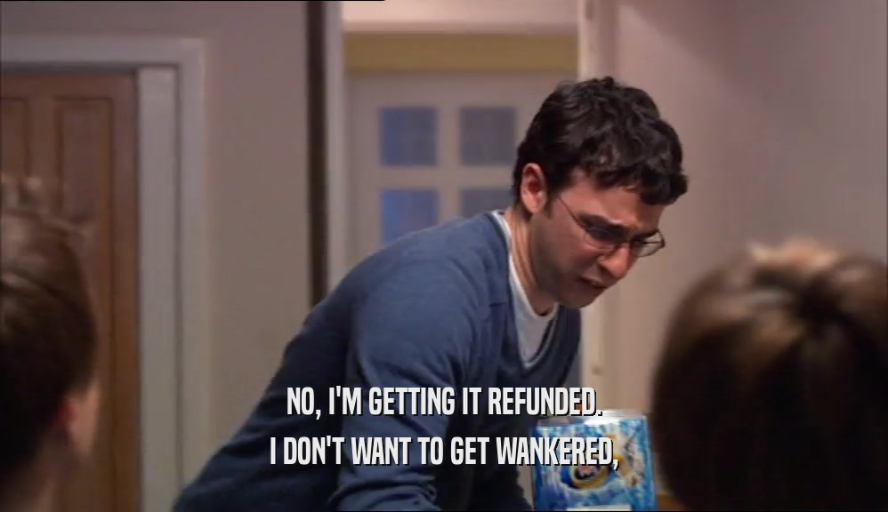 NO, I'M GETTING IT REFUNDED. I DON'T WANT TO GET WANKERED, 