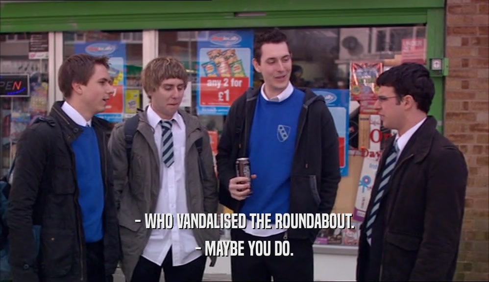 - WHO VANDALISED THE ROUNDABOUT. - MAYBE YOU DO. 