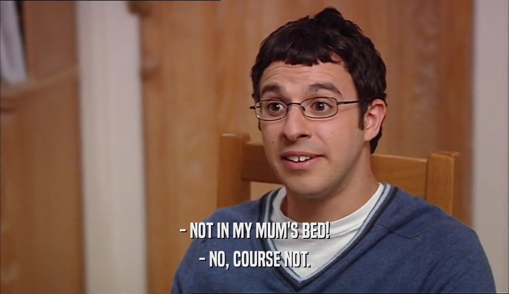 - NOT IN MY MUM'S BED! - NO, COURSE NOT. 