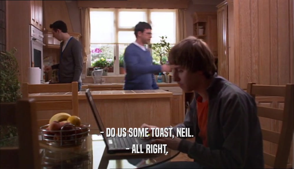 - DO US SOME TOAST, NEIL. - ALL RIGHT. 