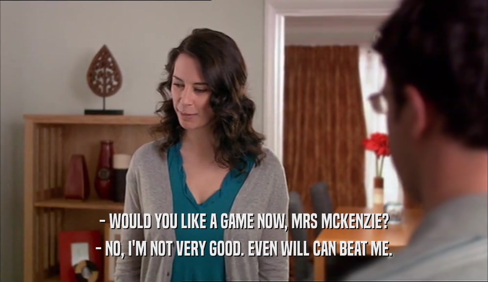 - WOULD YOU LIKE A GAME NOW, MRS MCKENZIE? - NO, I'M NOT VERY GOOD. EVEN WILL CAN BEAT ME. 