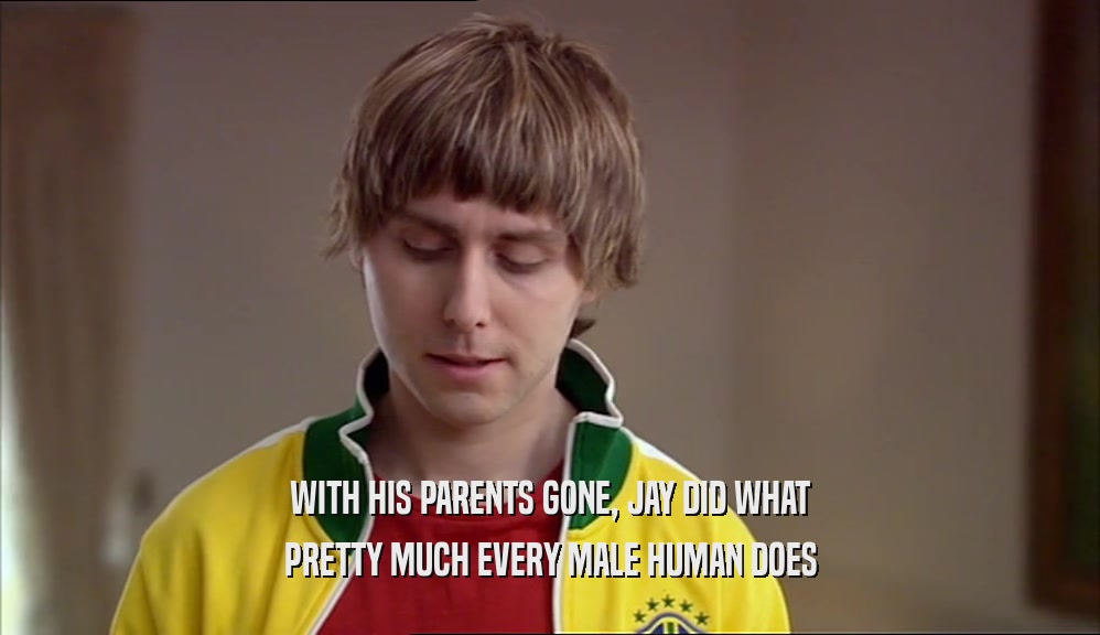 WITH HIS PARENTS GONE, JAY DID WHAT PRETTY MUCH EVERY MALE HUMAN DOES 