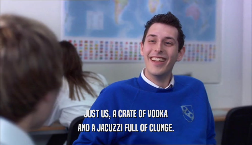 JUST US, A CRATE OF VODKA AND A JACUZZI FULL OF CLUNGE. 
