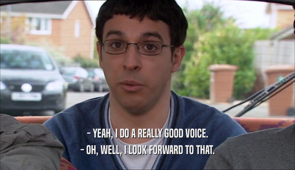 - YEAH, I DO A REALLY GOOD VOICE. - OH, WELL, I LOOK FORWARD TO THAT. 