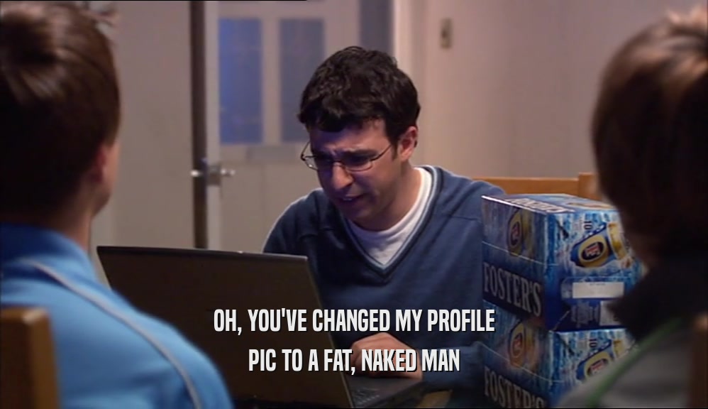 OH, YOU'VE CHANGED MY PROFILE
 PIC TO A FAT, NAKED MAN
 