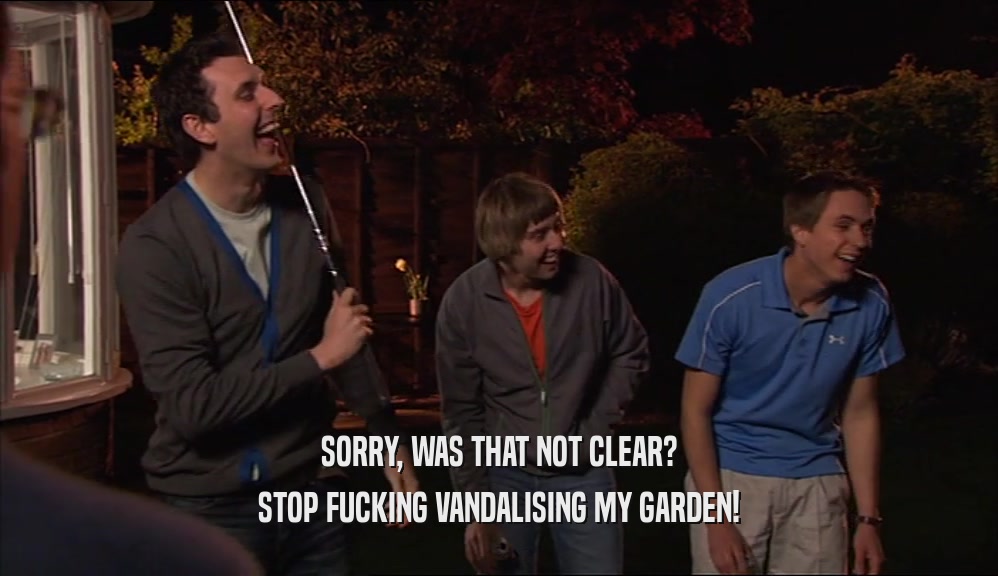 SORRY, WAS THAT NOT CLEAR? STOP FUCKING VANDALISING MY GARDEN! 