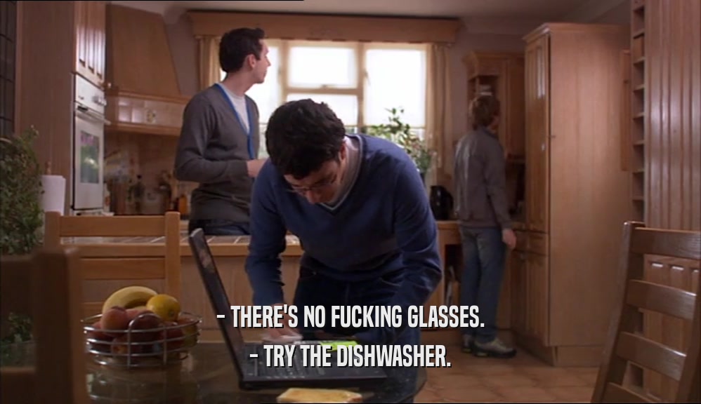 - THERE'S NO FUCKING GLASSES. - TRY THE DISHWASHER. 