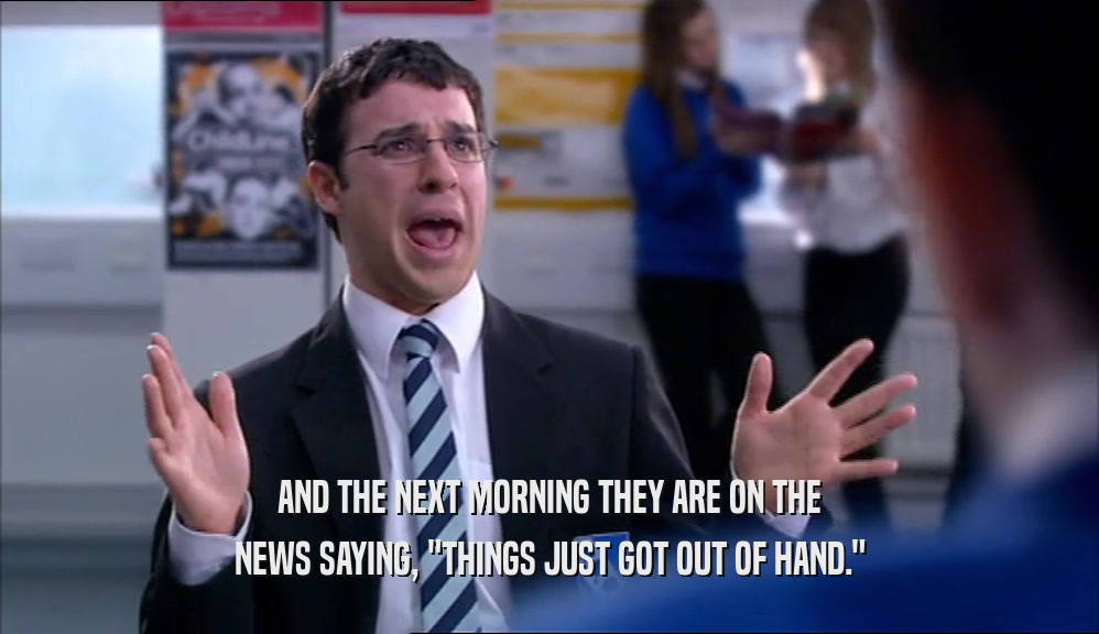 AND THE NEXT MORNING THEY ARE ON THE NEWS SAYING, 