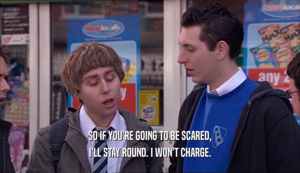 SO IF YOU'RE GOING TO BE SCARED, I'LL STAY ROUND. I WON'T CHARGE. 