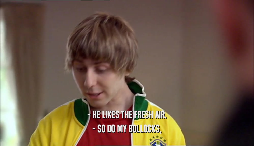 - HE LIKES THE FRESH AIR. - SO DO MY BOLLOCKS, 