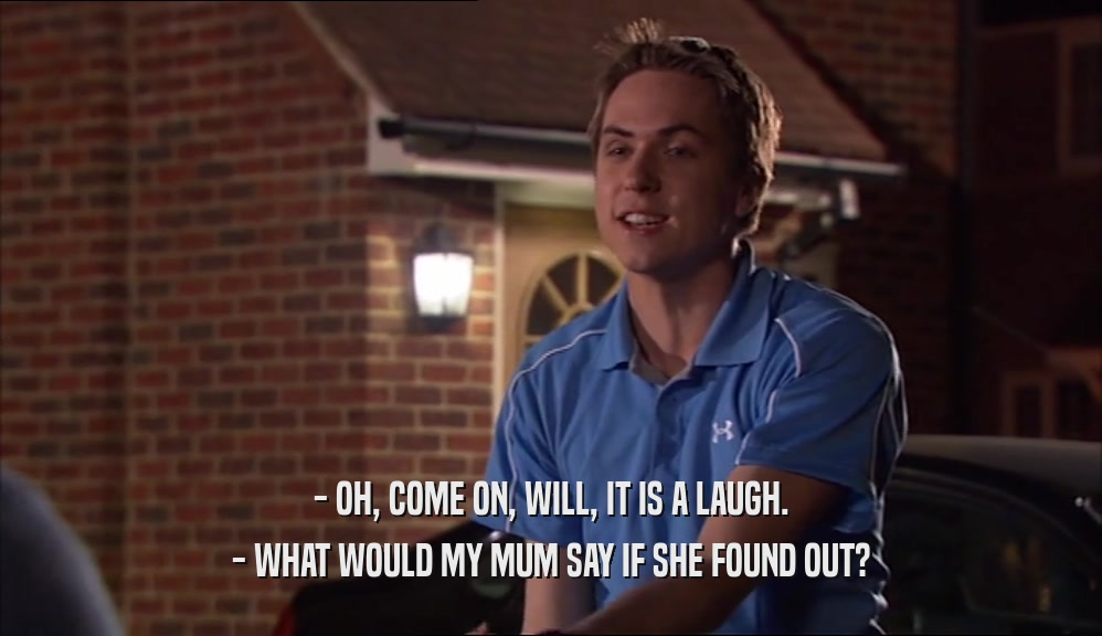 - OH, COME ON, WILL, IT IS A LAUGH. - WHAT WOULD MY MUM SAY IF SHE FOUND OUT? 