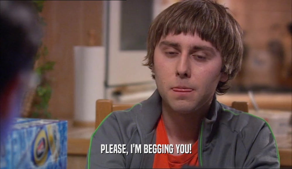 PLEASE, I'M BEGGING YOU!  