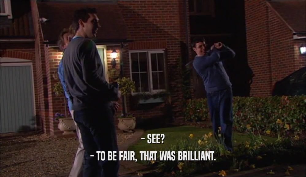 - SEE? - TO BE FAIR, THAT WAS BRILLIANT. 