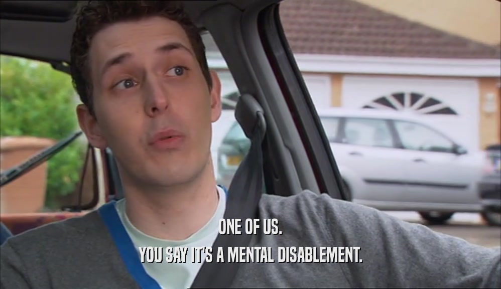 ONE OF US. YOU SAY IT'S A MENTAL DISABLEMENT. 